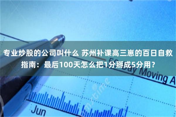 专业炒股的公司叫什么 苏州补课高三崽的百日自救指南：最后100天怎么把1分掰成5分用？