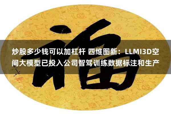 炒股多少钱可以加杠杆 四维图新：LLMI3D空间大模型已投入公司智驾训练数据标注和生产