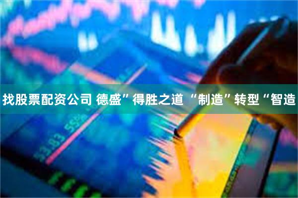 找股票配资公司 德盛”得胜之道 “制造”转型“智造
