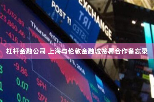 杠杆金融公司 上海与伦敦金融城签署合作备忘录