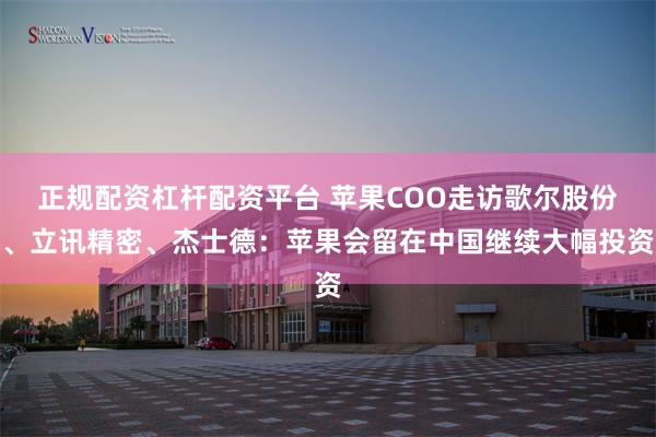 正规配资杠杆配资平台 苹果COO走访歌尔股份、立讯精密、杰士德：苹果会留在中国继续大幅投资