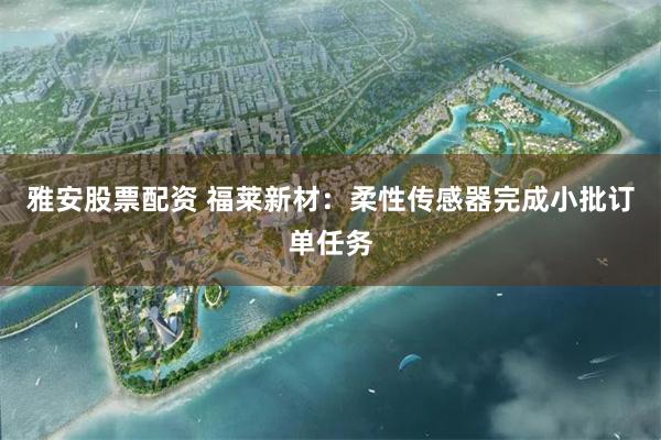 雅安股票配资 福莱新材：柔性传感器完成小批订单任务