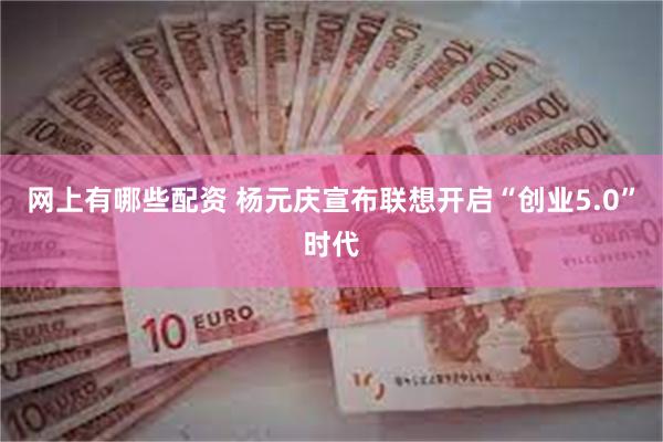 网上有哪些配资 杨元庆宣布联想开启“创业5.0”时代