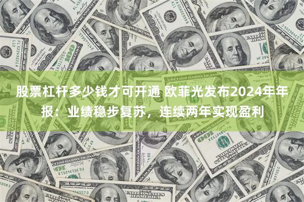 股票杠杆多少钱才可开通 欧菲光发布2024年年报：业绩稳步复苏，连续两年实现盈利