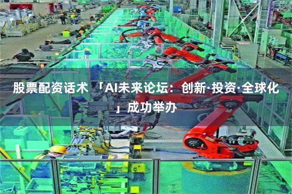 股票配资话术 「AI未来论坛：创新·投资·全球化」成功举办