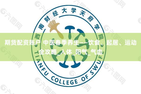 期货配资账户 中医春季养生——饮食、起居、运动全攻略_人体_阳气_气血