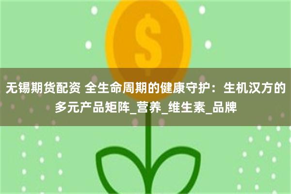 无锡期货配资 全生命周期的健康守护：生机汉方的多元产品矩阵_营养_维生素_品牌