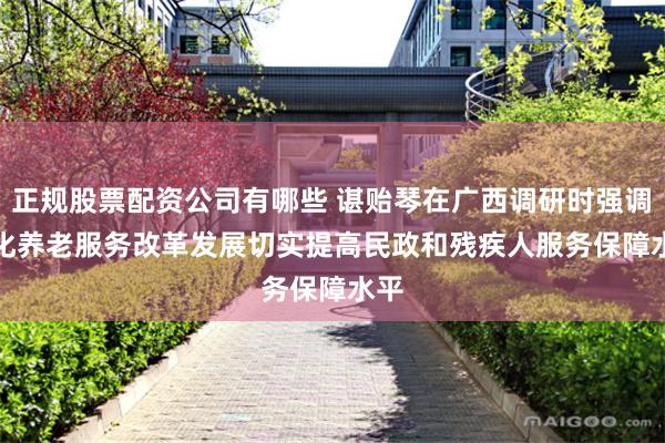 正规股票配资公司有哪些 谌贻琴在广西调研时强调　　深化养老服务改革发展　　切实提高民政和残疾人服务保障水平