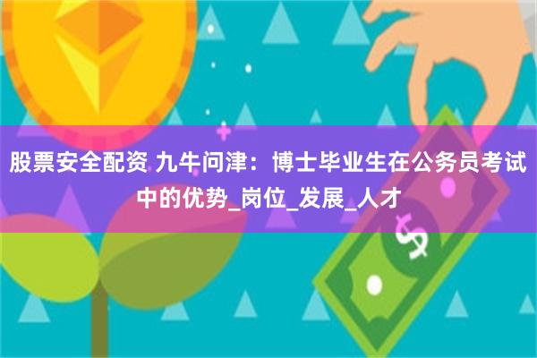 股票安全配资 九牛问津：博士毕业生在公务员考试中的优势_岗位_发展_人才