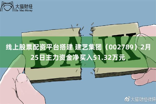 线上股票配资平台搭建 建艺集团（002789）2月25日主力资金净买入51.32万元