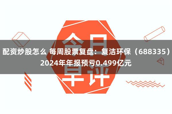 配资炒股怎么 每周股票复盘：复洁环保（688335）2024年年报预亏0.499亿元