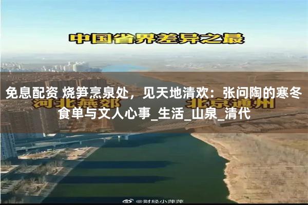 免息配资 烧笋烹泉处，见天地清欢：张问陶的寒冬食单与文人心事_生活_山泉_清代