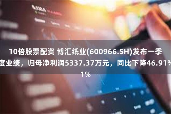 10倍股票配资 博汇纸业(600966.SH)发布一季度业绩，归母净利润5337.37万元，同比下降46.91%