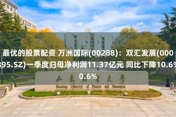 最优的股票配资 万洲国际(00288)：双汇发展(000895.SZ)一季度归母净利润11.37亿元 同比下降10.6%