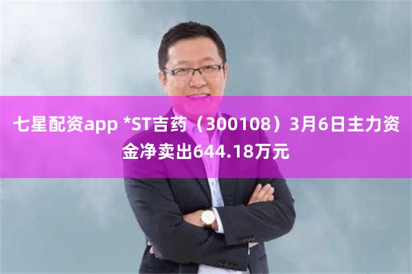 七星配资app *ST吉药（300108）3月6日主力资金净卖出644.18万元