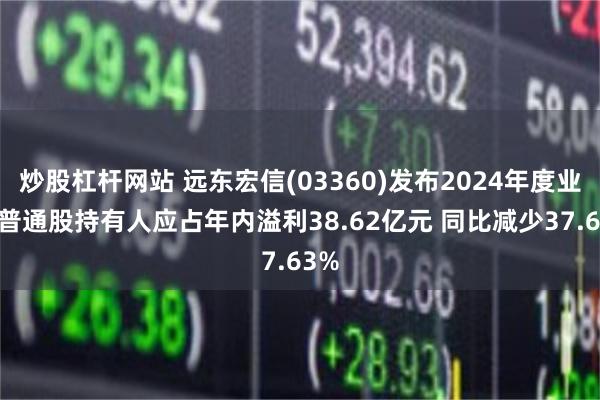 炒股杠杆网站 远东宏信(03360)发布2024年度业绩 普通股持有人应占年内溢利38.62亿元 同比减少37.63%