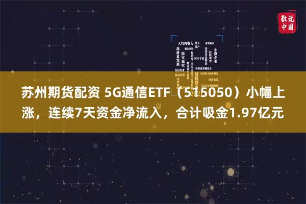 苏州期货配资 5G通信ETF（515050）小幅上涨，连续7天资金净流入，合计吸金1.97亿元