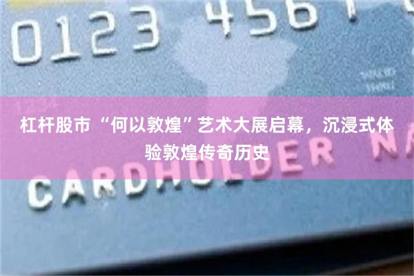 杠杆股市 “何以敦煌”艺术大展启幕，沉浸式体验敦煌传奇历史