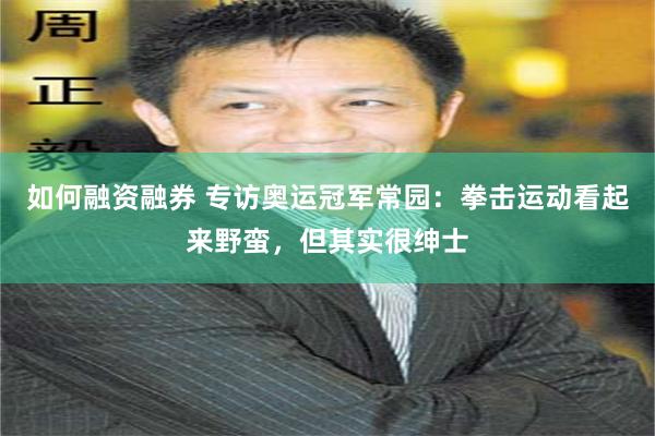 如何融资融券 专访奥运冠军常园：拳击运动看起来野蛮，但其实很绅士