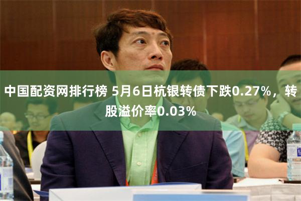 中国配资网排行榜 5月6日杭银转债下跌0.27%，转股溢价率0.03%