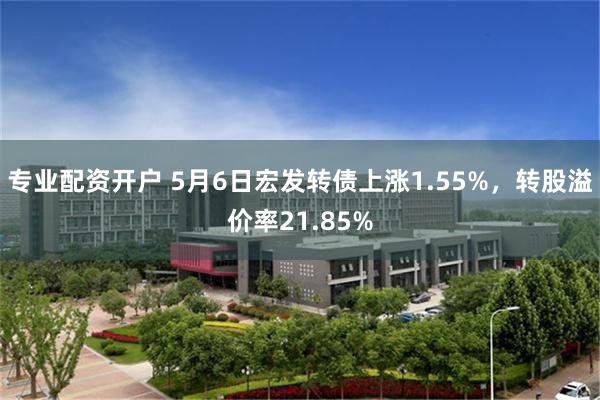 专业配资开户 5月6日宏发转债上涨1.55%，转股溢价率21.85%