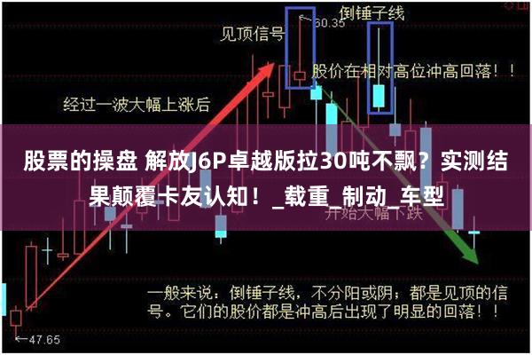 股票的操盘 解放J6P卓越版拉30吨不飘？实测结果颠覆卡友认知！_载重_制动_车型