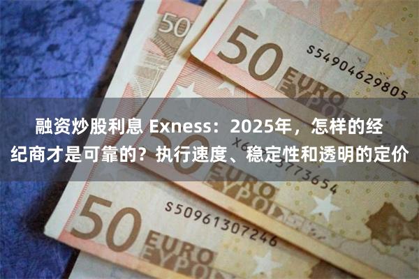 融资炒股利息 Exness：2025年，怎样的经纪商才是可靠的？执行速度、稳定性和透明的定价
