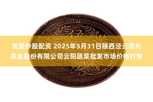加盟炒股配资 2025年5月31日陕西泾云现代农业股份有限公司云阳蔬菜批发市场价格行情