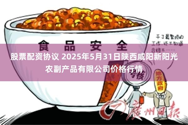 股票配资协议 2025年5月31日陕西咸阳新阳光农副产品有限公司价格行情