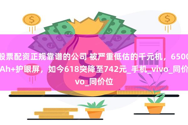 股票配资正规靠谱的公司 被严重低估的千元机，6500mAh+护眼屏，如今618突降至742元_手机_vivo_同价位