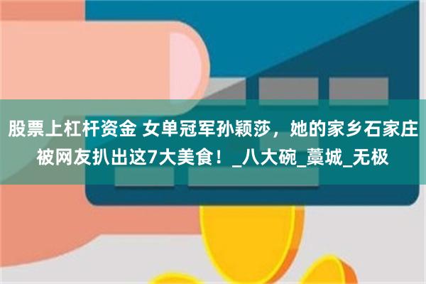股票上杠杆资金 女单冠军孙颖莎，她的家乡石家庄被网友扒出这7大美食！_八大碗_藁城_无极