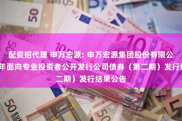 配资招代理 申万宏源: 申万宏源集团股份有限公司2025年面向专业投资者公开发行公司债券（第二期）发行结果公告