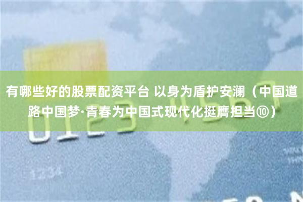 有哪些好的股票配资平台 以身为盾护安澜（中国道路中国梦·青春为中国式现代化挺膺担当⑩）