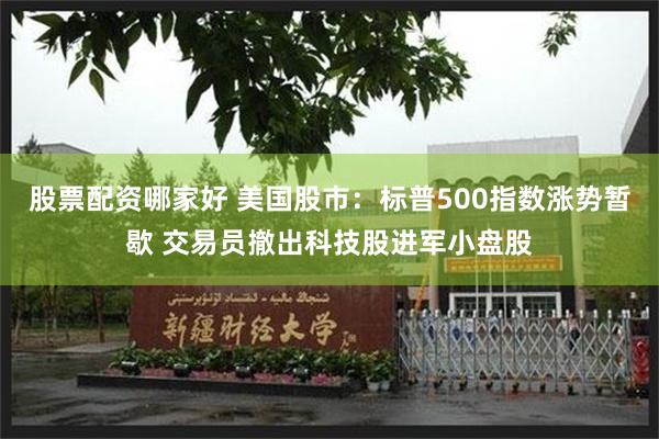 股票配资哪家好 美国股市：标普500指数涨势暂歇 交易员撤出科技股进军小盘股