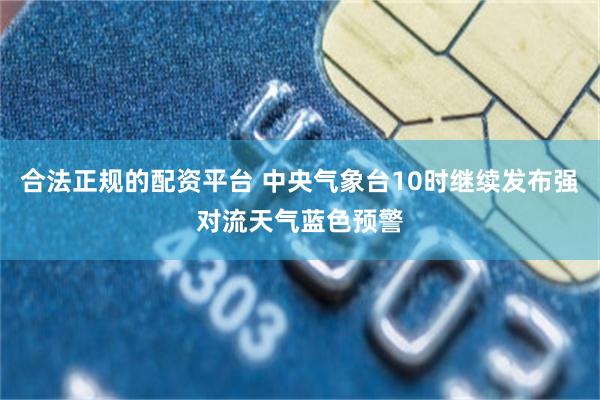合法正规的配资平台 中央气象台10时继续发布强对流天气蓝色预警