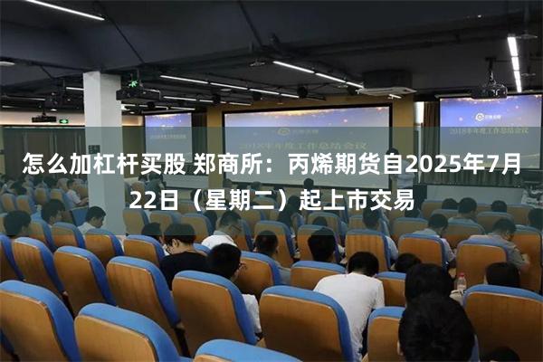 怎么加杠杆买股 郑商所：丙烯期货自2025年7月22日（星期二）起上市交易