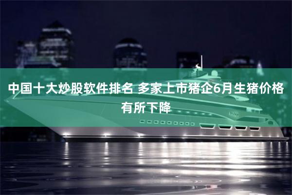 中国十大炒股软件排名 多家上市猪企6月生猪价格有所下降
