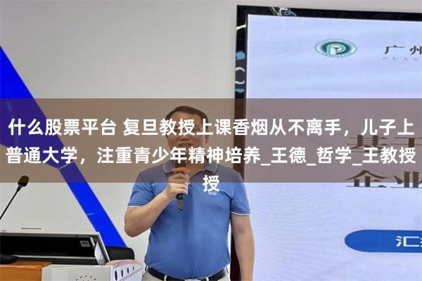 什么股票平台 复旦教授上课香烟从不离手，儿子上普通大学，注重青少年精神培养_王德_哲学_王教授