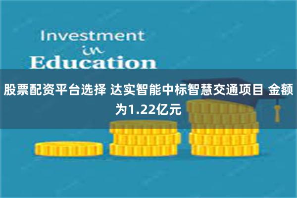 股票配资平台选择 达实智能中标智慧交通项目 金额为1.22亿元