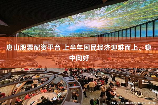 唐山股票配资平台 上半年国民经济迎难而上、稳中向好