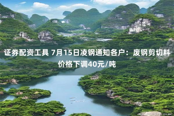 证券配资工具 7月15日凌钢通知各户：废钢剪切料价格下调40元/吨