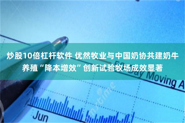 炒股10倍杠杆软件 优然牧业与中国奶协共建奶牛养殖“降本增效”创新试验牧场成效显著