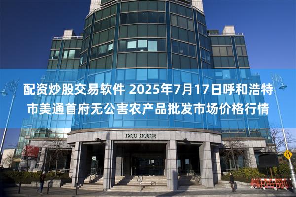 配资炒股交易软件 2025年7月17日呼和浩特市美通首府无公害农产品批发市场价格行情