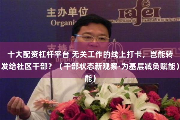 十大配资杠杆平台 无关工作的线上打卡，岂能转发给社区干部？（干部状态新观察·为基层减负赋能）