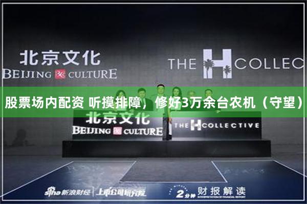 股票场内配资 听摸排障，修好3万余台农机（守望）