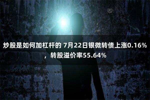 炒股是如何加杠杆的 7月22日银微转债上涨0.16%，转股溢价率55.64%