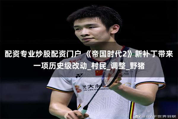 配资专业炒股配资门户 《帝国时代2》新补丁带来一项历史级改动_村民_调整_野猪