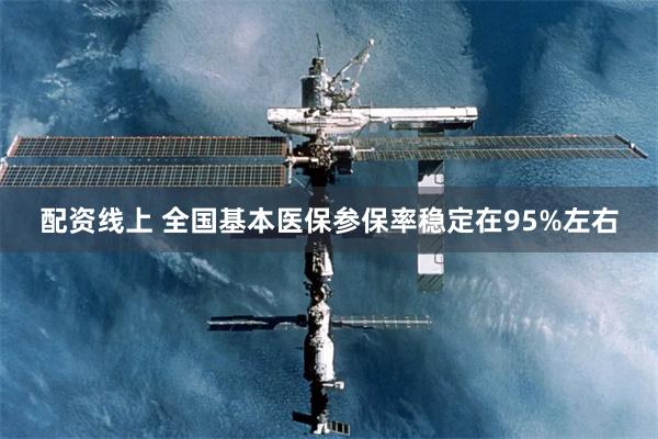 配资线上 全国基本医保参保率稳定在95%左右