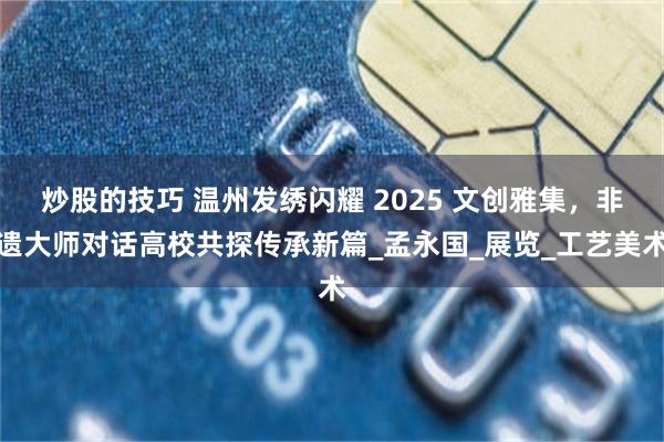 炒股的技巧 温州发绣闪耀 2025 文创雅集，非遗大师对话高校共探传承新篇_孟永国_展览_工艺美术