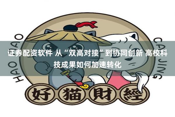证券配资软件 从“双高对接”到协同创新 高校科技成果如何加速转化